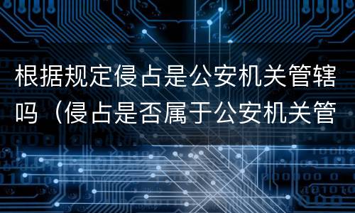 根据规定侵占是公安机关管辖吗（侵占是否属于公安机关管辖）