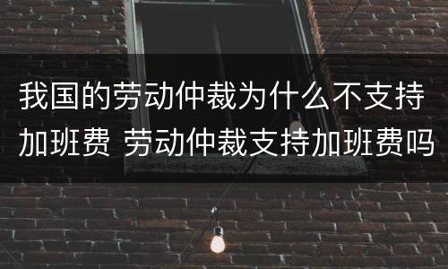 我国的劳动仲裁为什么不支持加班费 劳动仲裁支持加班费吗