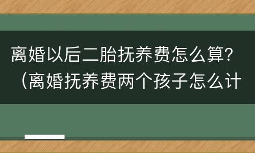 离婚以后二胎抚养费怎么算？（离婚抚养费两个孩子怎么计算抚养费）