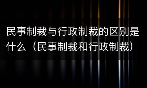 民事制裁与行政制裁的区别是什么（民事制裁和行政制裁）