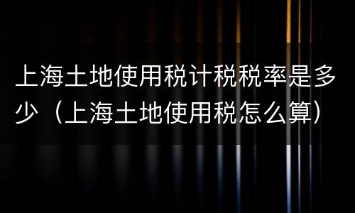 上海土地使用税计税税率是多少（上海土地使用税怎么算）