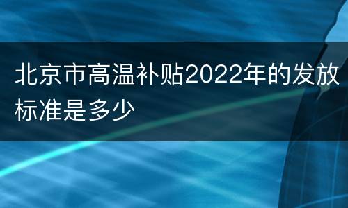 北京市高温补贴2022年的发放标准是多少