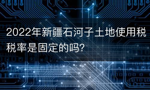 2022年新疆石河子土地使用税税率是固定的吗？