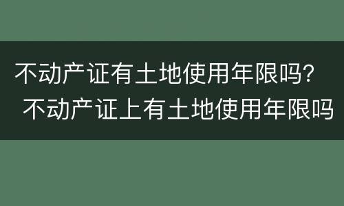 不动产证有土地使用年限吗？ 不动产证上有土地使用年限吗