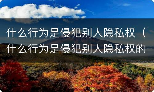 什么行为是侵犯别人隐私权（什么行为是侵犯别人隐私权的行为）