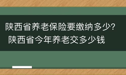 陕西省养老保险要缴纳多少？ 陕西省今年养老交多少钱