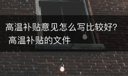 高温补贴意见怎么写比较好？ 高温补贴的文件