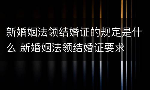 新婚姻法领结婚证的规定是什么 新婚姻法领结婚证要求