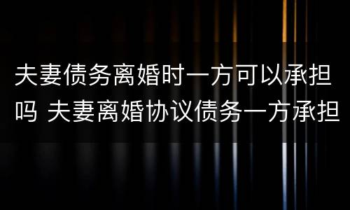 夫妻债务离婚时一方可以承担吗 夫妻离婚协议债务一方承担可以吗?