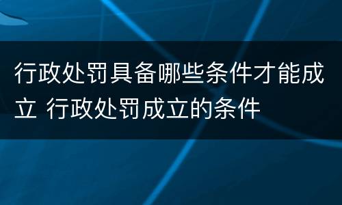 行政处罚具备哪些条件才能成立 行政处罚成立的条件