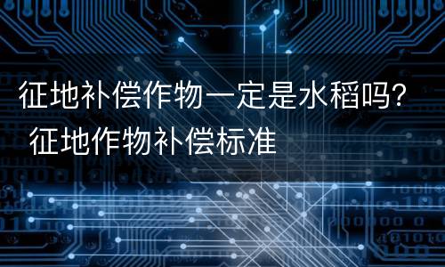 征地补偿作物一定是水稻吗？ 征地作物补偿标准