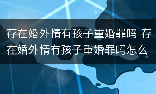 存在婚外情有孩子重婚罪吗 存在婚外情有孩子重婚罪吗怎么判