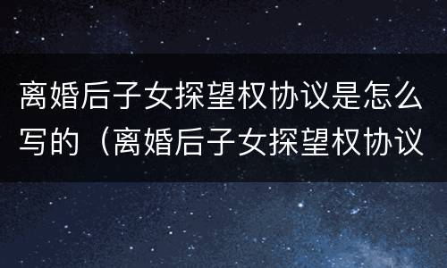 离婚后子女探望权协议是怎么写的（离婚后子女探望权协议是怎么写的呢）