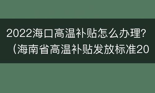 2022海口高温补贴怎么办理？（海南省高温补贴发放标准2020）