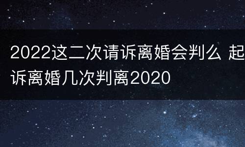 2022这二次请诉离婚会判么 起诉离婚几次判离2020