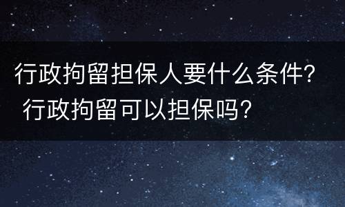 行政拘留担保人要什么条件？ 行政拘留可以担保吗?