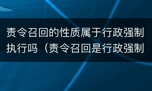 责令召回的性质属于行政强制执行吗（责令召回是行政强制执行吗）