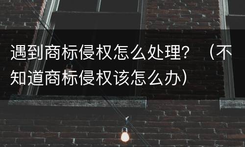 遇到商标侵权怎么处理？（不知道商标侵权该怎么办）