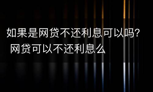 如果是网贷不还利息可以吗？ 网贷可以不还利息么