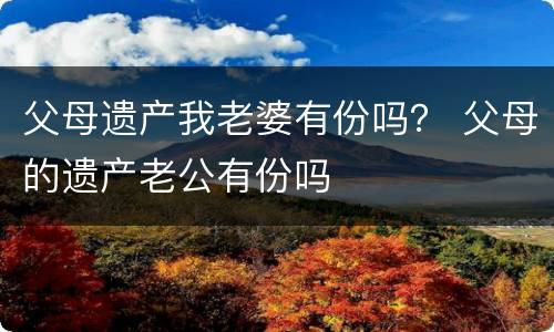 父母遗产我老婆有份吗？ 父母的遗产老公有份吗