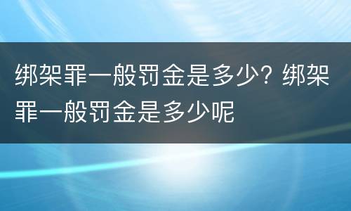 绑架罪一般罚金是多少? 绑架罪一般罚金是多少呢