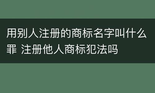 用别人注册的商标名字叫什么罪 注册他人商标犯法吗