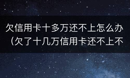 欠信用卡十多万还不上怎么办（欠了十几万信用卡还不上不知道怎么办）