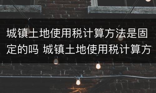 城镇土地使用税计算方法是固定的吗 城镇土地使用税计算方法是固定的吗