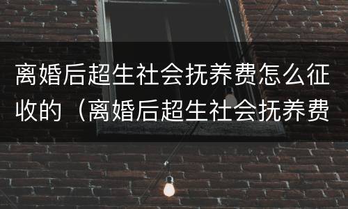离婚后超生社会抚养费怎么征收的（离婚后超生社会抚养费怎么征收的呀）
