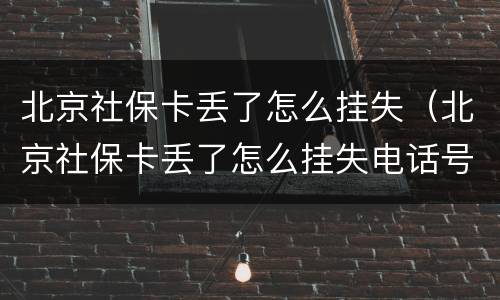 北京社保卡丢了怎么挂失（北京社保卡丢了怎么挂失电话号码）