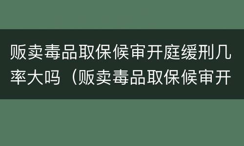 贩卖毒品取保候审开庭缓刑几率大吗（贩卖毒品取保候审开庭缓刑几率大吗）