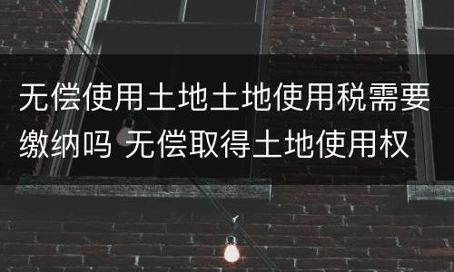 无偿使用土地土地使用税需要缴纳吗 无偿取得土地使用权 土地使用税