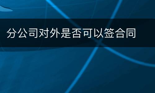 分公司对外是否可以签合同