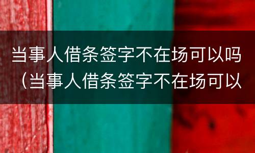 当事人借条签字不在场可以吗（当事人借条签字不在场可以吗怎么写）