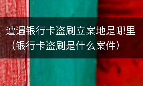 遭遇银行卡盗刷立案地是哪里（银行卡盗刷是什么案件）