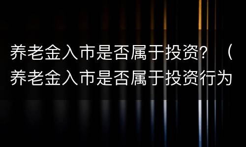 养老金入市是否属于投资？（养老金入市是否属于投资行为）