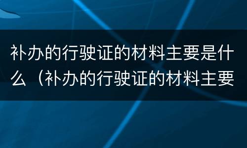 补办的行驶证的材料主要是什么（补办的行驶证的材料主要是什么东西）