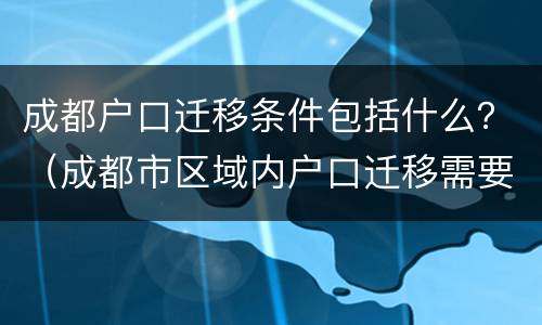 成都户口迁移条件包括什么？（成都市区域内户口迁移需要哪些资料）