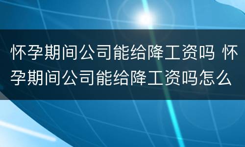 怀孕期间公司能给降工资吗 怀孕期间公司能给降工资吗怎么办