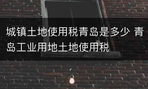 城镇土地使用税青岛是多少 青岛工业用地土地使用税
