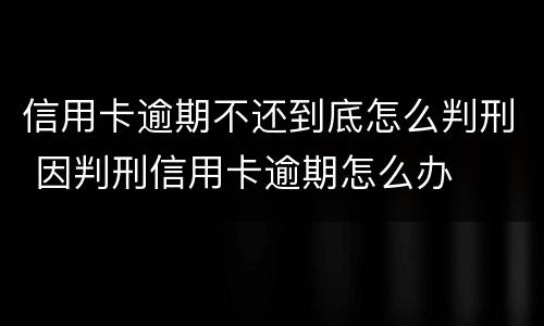 信用卡逾期不还到底怎么判刑 因判刑信用卡逾期怎么办