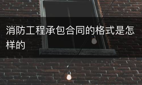 消防工程承包合同的格式是怎样的