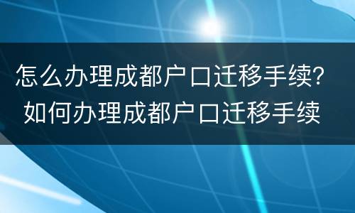 怎么办理成都户口迁移手续？ 如何办理成都户口迁移手续