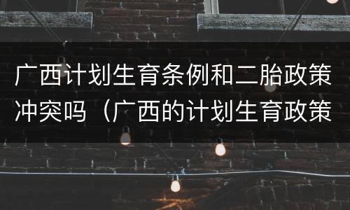 广西计划生育条例和二胎政策冲突吗（广西的计划生育政策）