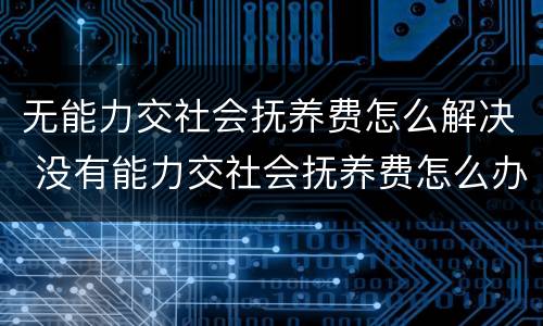 无能力交社会抚养费怎么解决 没有能力交社会抚养费怎么办