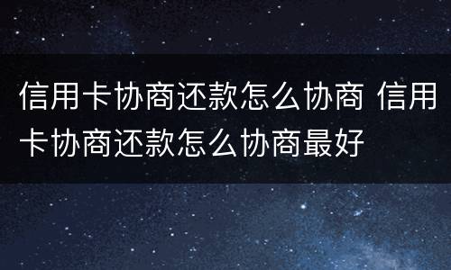 信用卡协商还款怎么协商 信用卡协商还款怎么协商最好