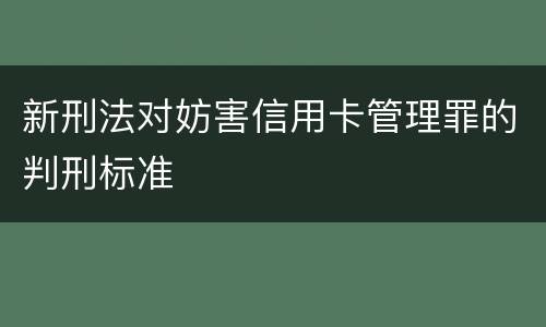 新刑法对妨害信用卡管理罪的判刑标准