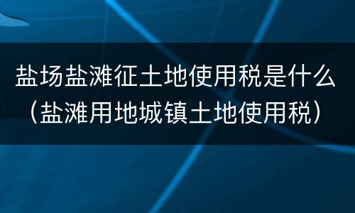 盐场盐滩征土地使用税是什么（盐滩用地城镇土地使用税）