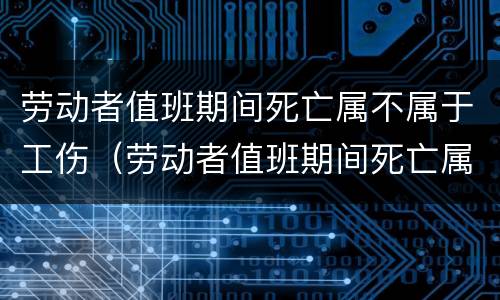劳动者值班期间死亡属不属于工伤（劳动者值班期间死亡属不属于工伤事故）