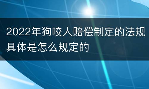 2022年狗咬人赔偿制定的法规具体是怎么规定的